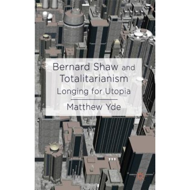 Bernard Shaw and Totalitarianism: Longing for Utopia, Matthew Yde (Author)