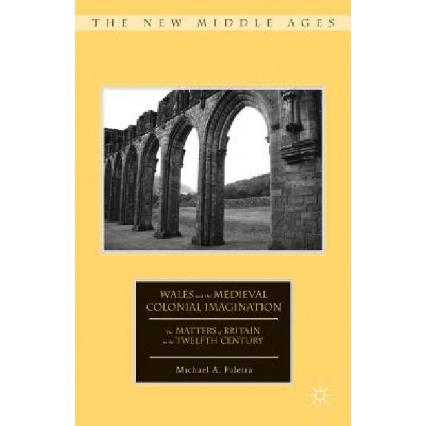 Wales and the Medieval Colonial Imagination: The Matters of Britain in the Twelfth Century, Michael A. Faletra (Author)