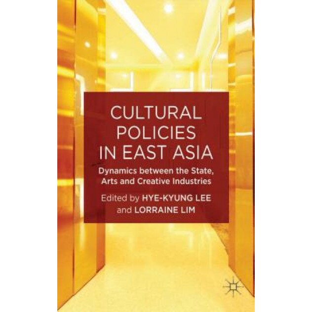 Cultural Policies in East Asia: Dynamics Between the State, Arts and Creative Industries, Hye-Kyung Lee (Editor)