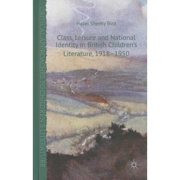 Class, Leisure and National Identity in British Children's Literature, 1918-1950, Hazel Sheeky Bird (Author)