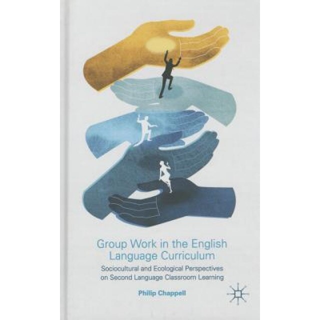 Group Work in the English Language Curriculum: Sociocultural and Ecological Perspectives on Second Language Classroom Learning, Philip Chappell (Author)