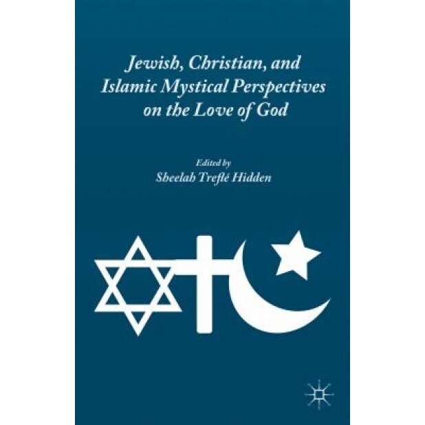 Jewish, Christian, and Islamic Mystical Perspectives on the Love of God, Sheelah Trefle Hidden (Editor)