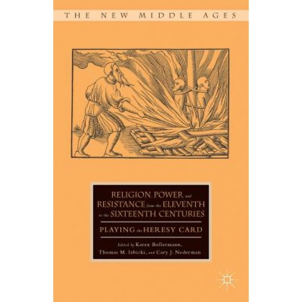 Religion, Power, and Resistance from the Eleventh to the Sixteenth Centuries: Playing the Heresy Card, Karen Bollermann (Editor)