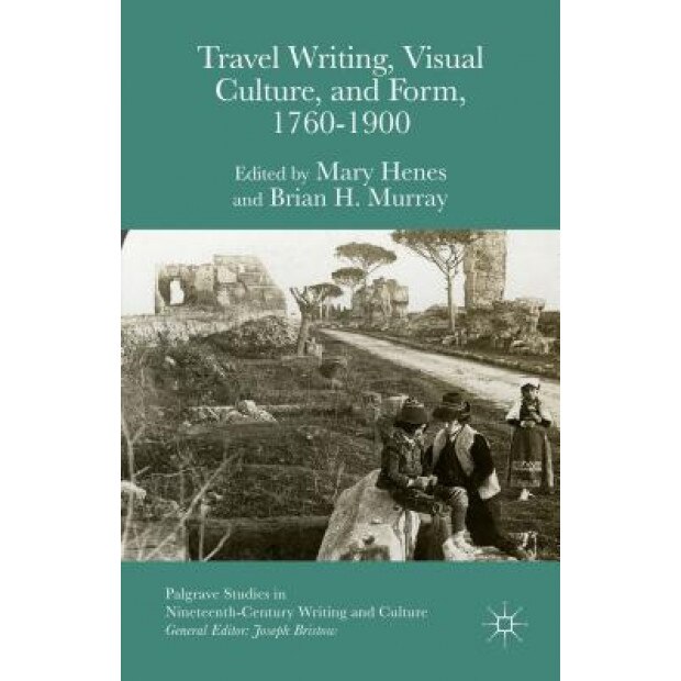 Travel Writing, Visual Culture, and Form, 1760-1900, Mary Henes (Editor)