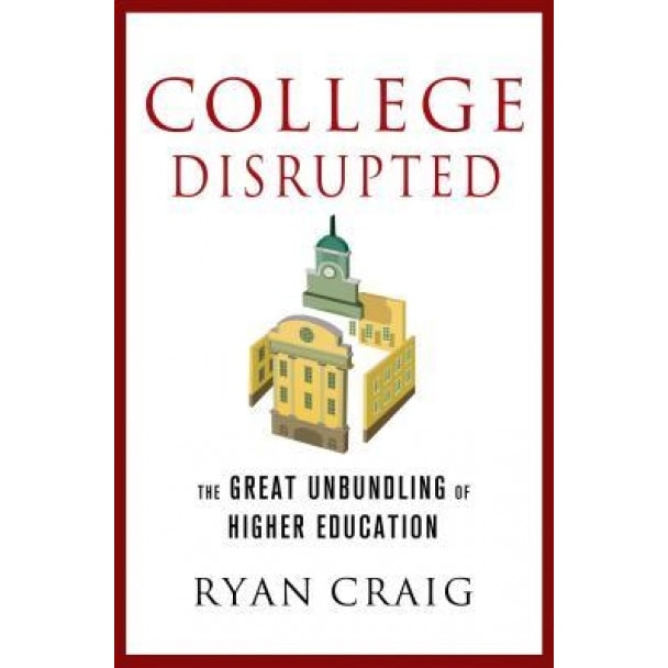 College Disrupted: The Great Unbundling of Higher Education, Ryan Craig (Author)