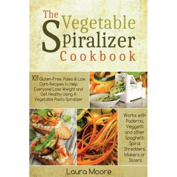 The Vegetable Spiralizer Cookbook: 101 Gluten-Free, Paleo & Low Carb Recipes to Help You Lose Weight & Get Healthy Using Vegetable Pasta Spiralizer -, Laura Moore (Author)