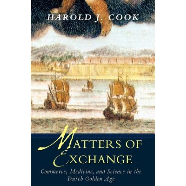 Matters of Exchange: Commerce, Medicine, and Science in the Dutch Golden Age, Harold J. Cook (Author)