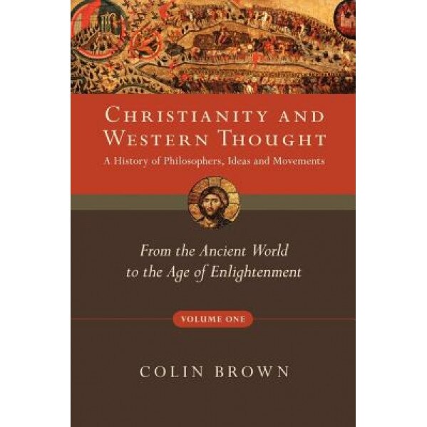Christianity and Western Thought, Volume One: A History of Philosophers, Ideas and Movements: From the Ancient World to the Age of Enlightenment, Colin Brown