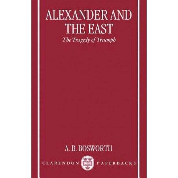 Alexander and the East: The Tragedy of Triumph, Albert Brian Bosworth (Author)