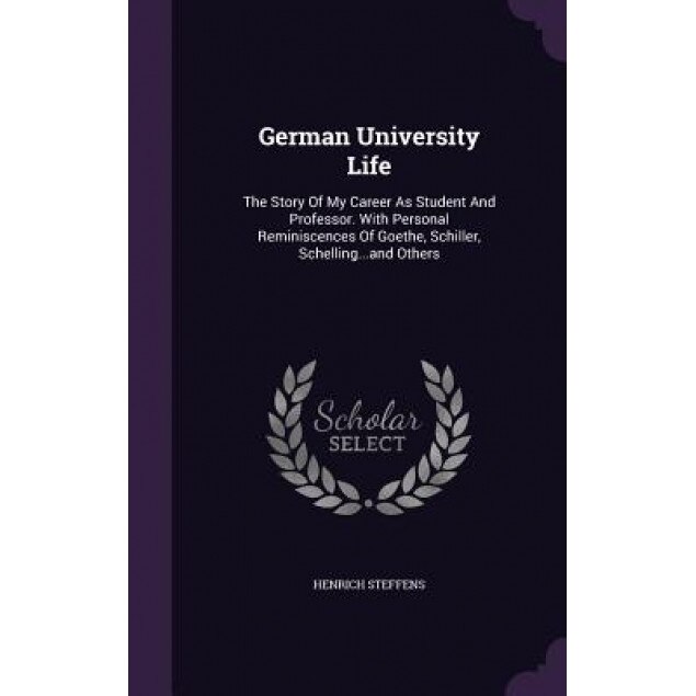 German University Life: The Story of My Career as Student and Professor. with Personal Reminiscences of Goethe, Schiller, Schelling...and Othe, Henrich Steffens (Author)
