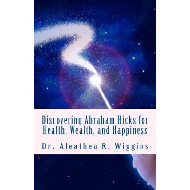 Discovering Abraham Hicks for Health, Wealth, and Happiness - Dr Aleathea R. Wiggins (Author)