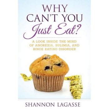 Why Can't You Just Eat?: A Look Inside the Mind of Anorexia, Bulimia, and Binge Eating Disorder, Shannon Lagasse (Author) Why Can't You Just Eat?: A Look Inside the Mind of Anorexia, Bulimia, and Binge Eating Disorder, Shannon Lagasse (Author)