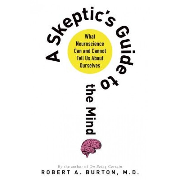 A Skeptic's Guide to the Mind: What Neuroscience Can and Cannot Tell Us about Ourselves, Robert A. Burton (Author)