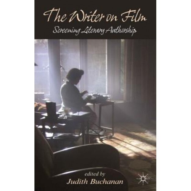 The Writer on Film: Screening Literary Authorship, Judith Buchanan (Editor)
