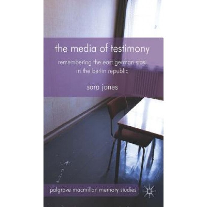 The Media of Testimony: Remembering the East German Stasi in the Berlin Republic, Sara Jones (Author)