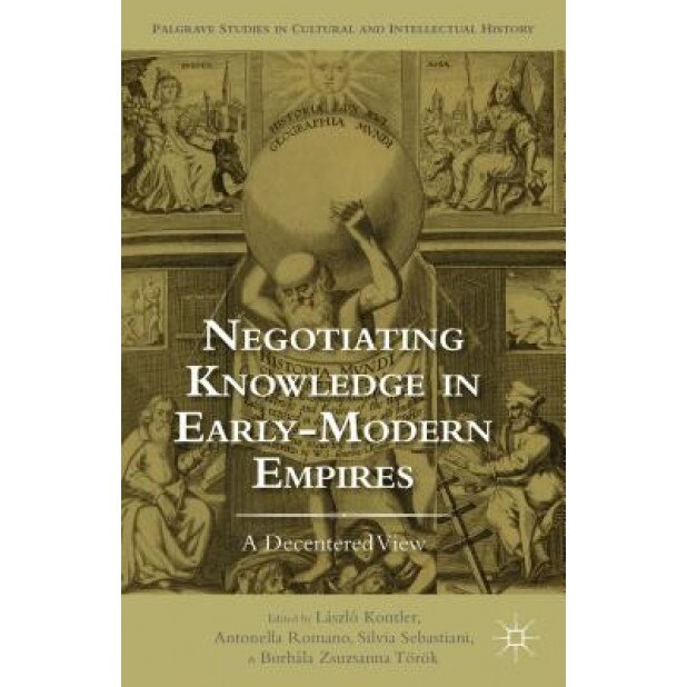 Negotiating Knowledge in Early Modern Empires: A Decentered View, Laszlo Kontler (Editor)