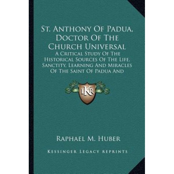 St. Anthony of Padua, Doctor of the Church Universal: A Critical Study of the Historical Sources of the Life, Sanctity, Learning and Miracles of the S, Raphael M. Huber (Author)