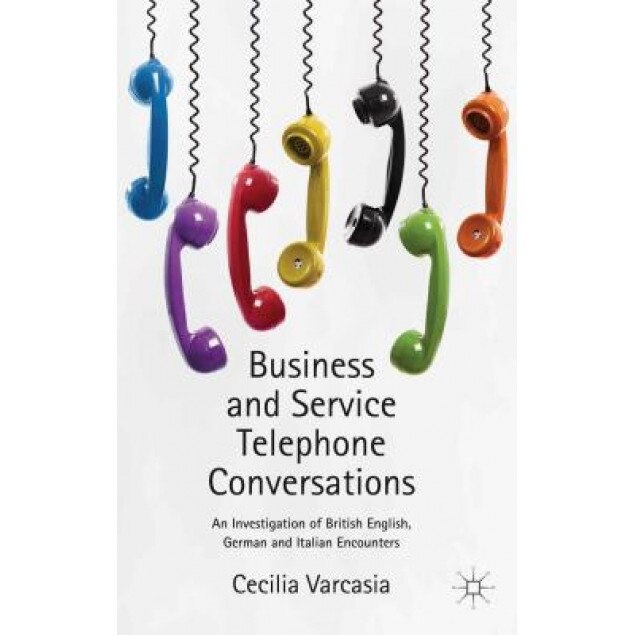 Business and Service Telephone Conversations: An Investigation of British English, German and Italian Encounters, Cecilia Varcasia (Author)