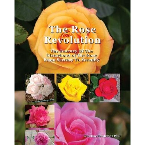 The Rose Revolution: The Journey of the Sisterhood of the Rose from Secrecy to Serenity, Dr Christine Henderson (Author)