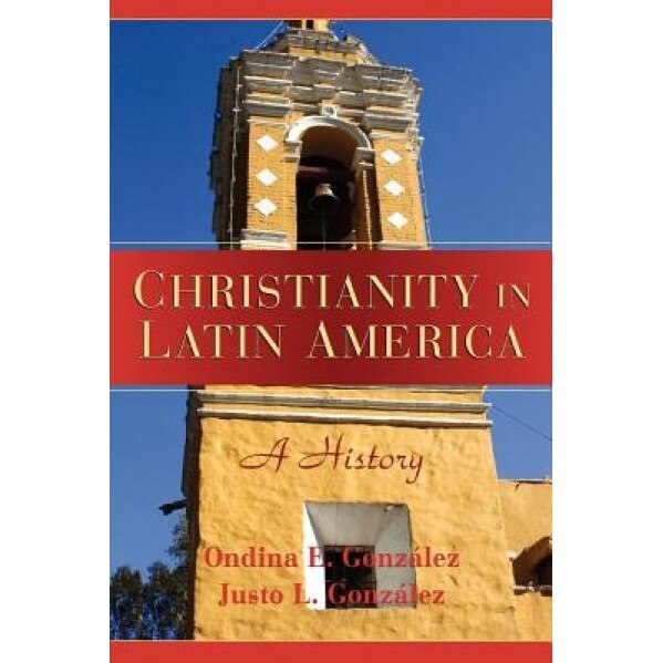 Christianity in Latin America: A History, Justo L. Gonzalez, Ondina E. Gonzalez
