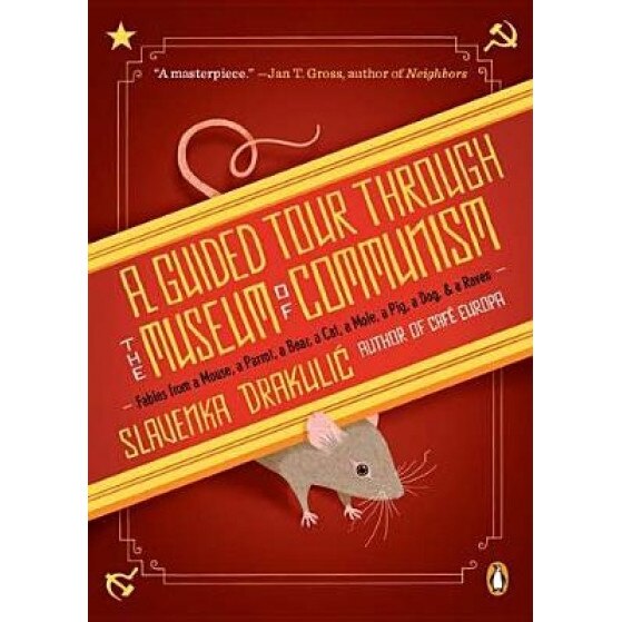 A Guided Tour Through the Museum of Communism: Fables from a Mouse, a Parrot, a Bear, a Cat, a Mole, a Pig, a Dog, and a Raven, Slavenka Drakulic