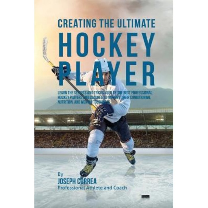 Creating the Ultimate Hockey Player: Learn the Secrets and Tricks Used by the Best Professional Hockey Players and Coaches to Improve Their Conditioni, Correa (Professional Athlete and Coach) (Author)