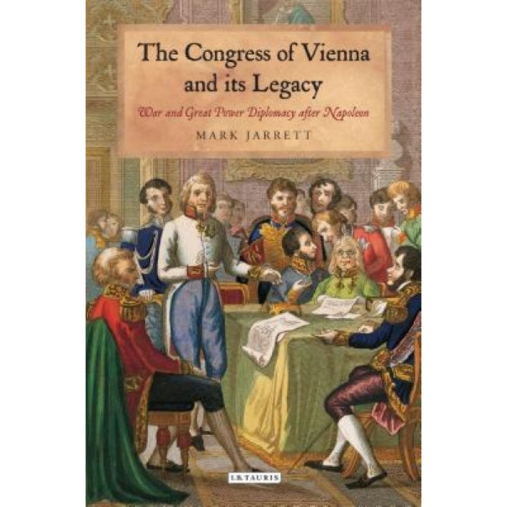 The Congress of Vienna and Its Legacy: War and Great Power Diplomacy After Napoleon, Mark Jarrett (Author)