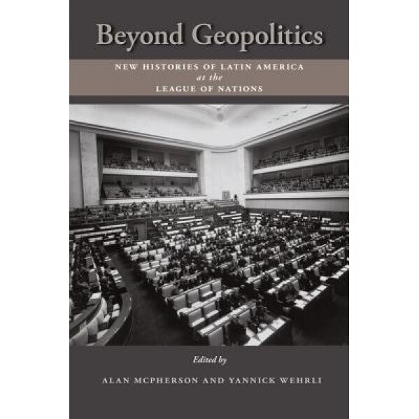 Beyond Geopolitics: New Histories of Latin America at the League of Nations, Alan McPherson (Editor)