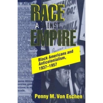 Race Against Empire: Black Americans and Anticolonialism, 1937-1957, Penny M. Von Eschen (Author) Race Against Empire: Black Americans and Anticolonialism, 1937-1957, Penny M. Von Eschen (Author)