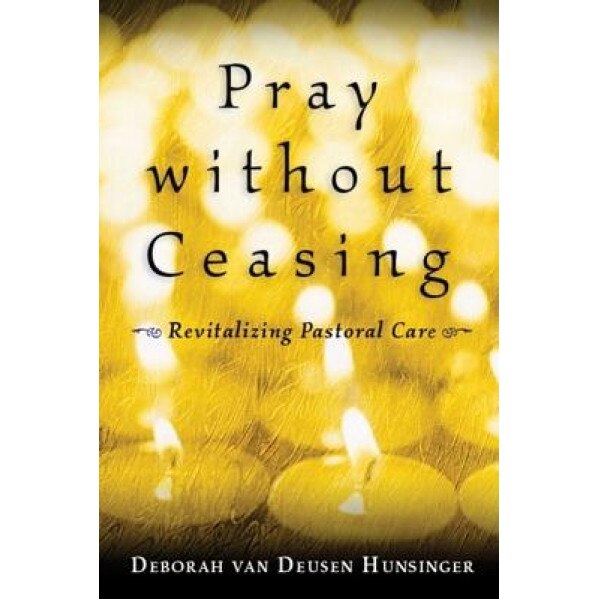 Pray Without Ceasing: Revitalizing Pastoral Care, Deborah van Deusen Hunsinger