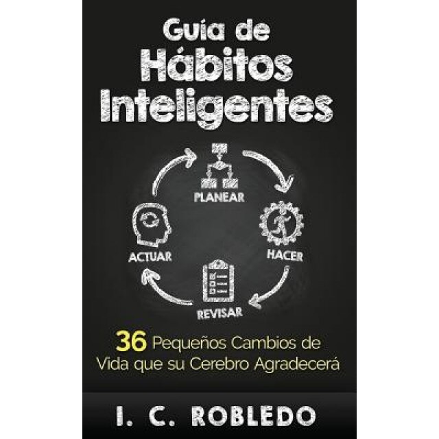 Guia de Habitos Inteligentes: 36 Pequenos Cambios de Vida Que Su Cerebro Agradecera - I. C. Robledo (Author)