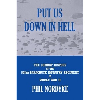 Put Us Down in Hell: The Combat History of the 508th Parachute Infantry Regiment in World War II, Phil Nordyke (Author) Put Us Down in Hell: The Combat History of the 508th Parachute Infantry Regiment in World War II, Phil Nordyke (Author)