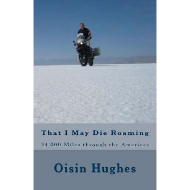 That I May Die Roaming - Third Edition: 34,000 Miles Through the Americas on a Motorcycle, MR Oisin Michael Hughes (Author)
