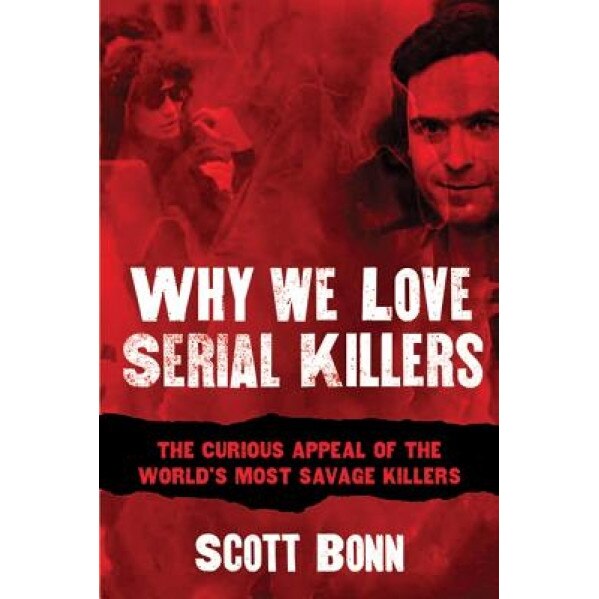 Why We Love Serial Killers: The Curious Appeal of the World's Most Savage Murderers, Scott Bonn (Author)