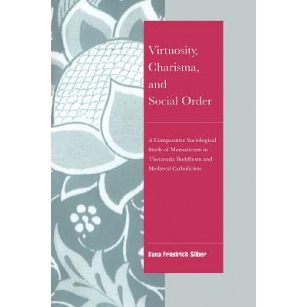 Virtuosity, Charisma and Social Order: A Comparative Sociological Study of Monasticism in Theravada Buddhism and Medieval Catholicism, Ilana Friedrich Silber (Author)