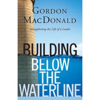 Building Below the Waterline: Strengthening the Life of a Leader, Gordon MacDonald (Author) Building Below the Waterline: Strengthening the Life of a Leader, Gordon MacDonald (Author)