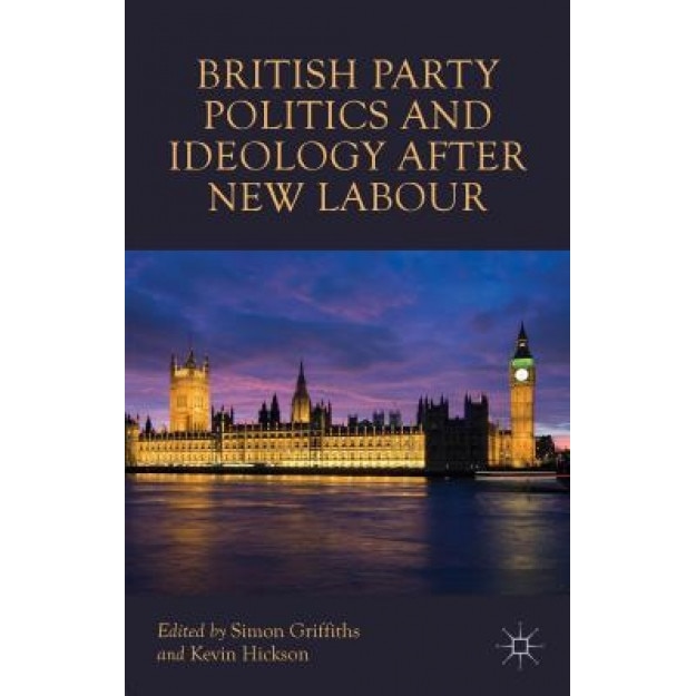British Party Politics and Ideology After New Labour, Simon Griffiths (Editor)