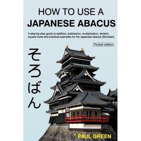 How to Use a Japanese Abacus: A Step-By-Step Guide to Addition, Subtraction, Multiplication, Division, Square Roots and Practical Examples for the J, MR Paul Green (Author)