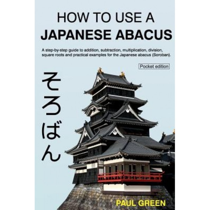 How to Use a Japanese Abacus: A Step-By-Step Guide to Addition, Subtraction, Multiplication, Division, Square Roots and Practical Examples for the J, MR Paul Green (Author)