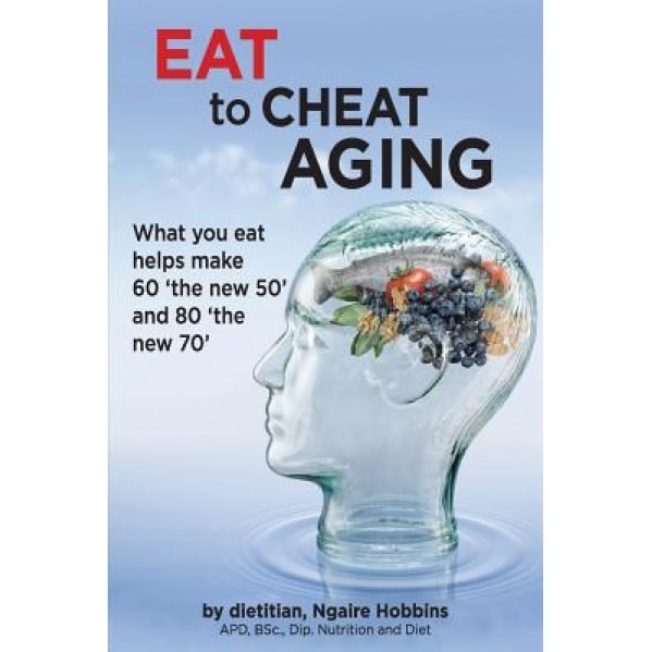 Eat to Cheat Aging: What You Eat Helps Make '60 the New 50' and '80 the New 70', Ngaire a. Hobbins (Author)