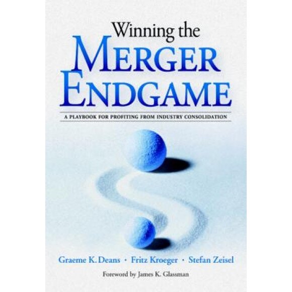 Winning the Merger Endgame: A Playbook for Profiting from Industry Consolidation: A Playbook for Profiting from Industry Consolidation - Graeme K. Deans (Author)