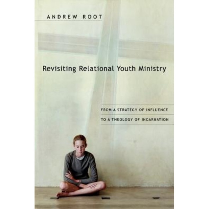 Revisiting Relational Youth Ministry: From a Strategy of Influence to a Theology of Incarnation, Andrew Root