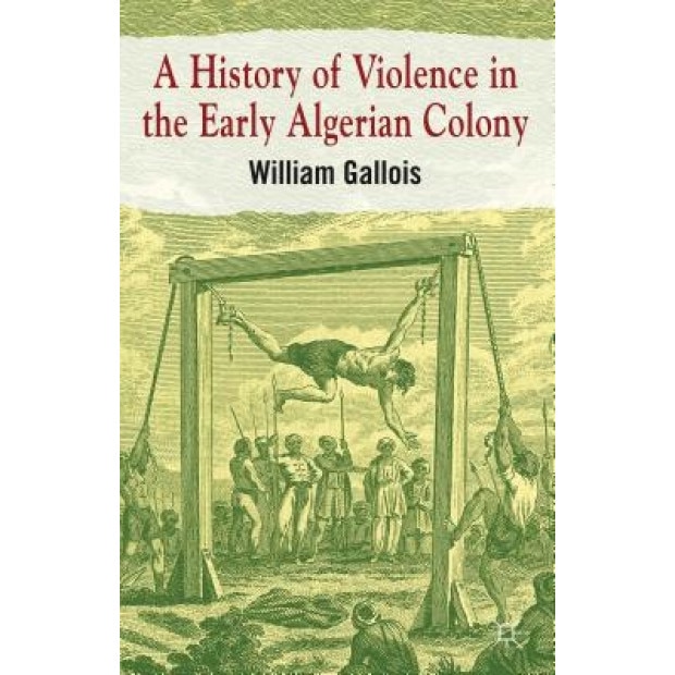 A History of Violence in the Early Algerian Colony, William Gallois (Author)