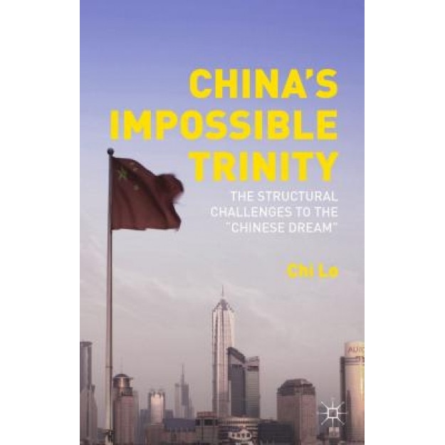China S Impossible Trinity: The Structural Challenges to the Chinese Dream, Chi Lo (Author)