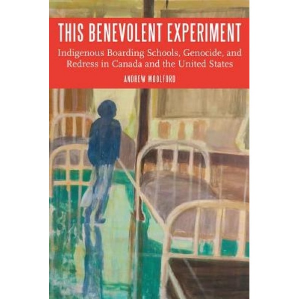 This Benevolent Experiment: Indigenous Boarding Schools, Genocide, and Redress in Canada and the United States, Andrew Woolford (Author)