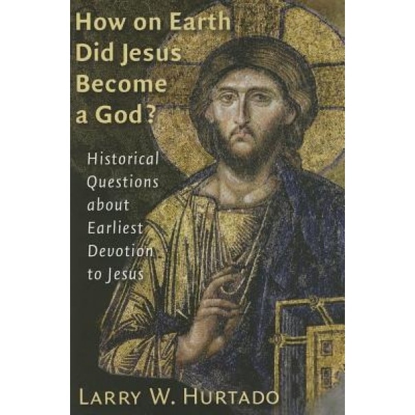 How on Earth Did Jesus Become a God?: Historical Questions about Earliest Devotion to Jesus, Larry W. Hurtado