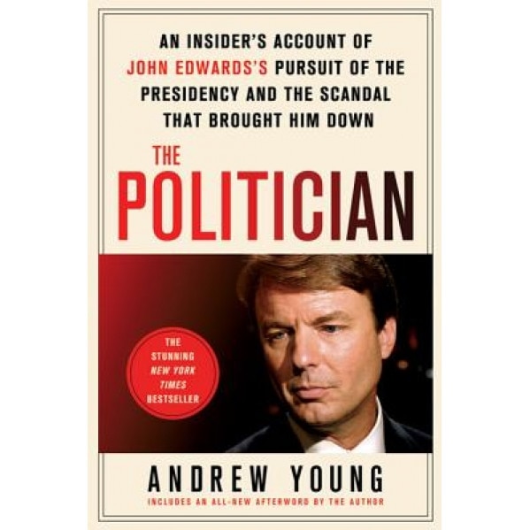 The Politician: An Insider's Account of John Edward's Pursuit of the Presidency and the Scandal That Brought Him Down, Andrew Young
