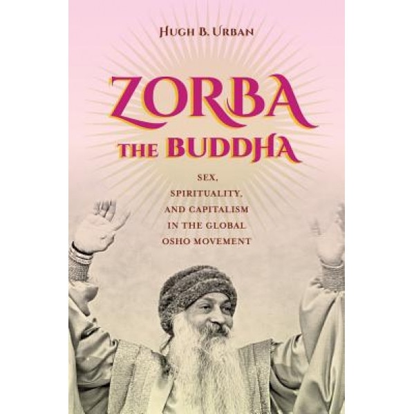 Zorba the Buddha: Sex, Spirituality, and Capitalism in the Global Osho Movement, Hugh B. Urban (Author)