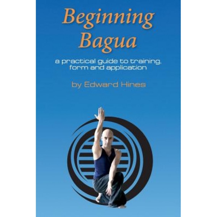 Beginning Bagua: A Practical Guide to Training, Form and Application, MR Edward Hines (Author)