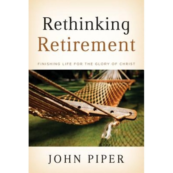 Rethinking Retirement: Finishing Life for the Glory of Christ, John Piper (Author)